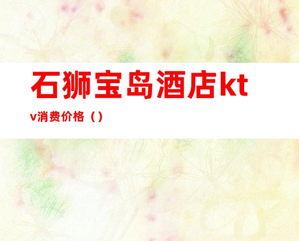 石狮宝岛酒店ktv消费价格()
