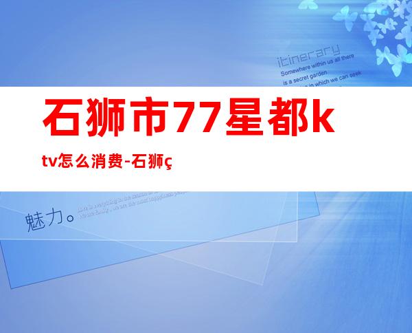 石狮市77星都ktv怎么消费-石狮的KTV