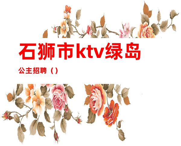 石狮市ktv绿岛公主招聘()