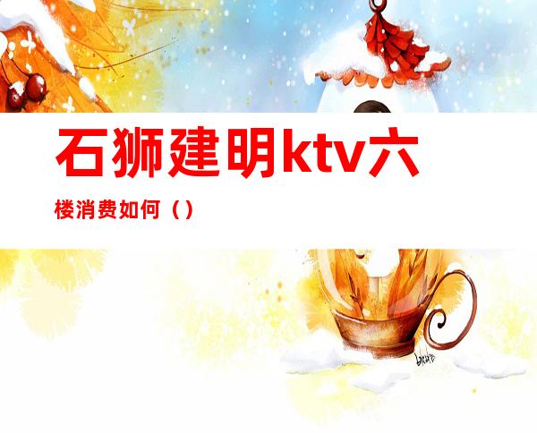 石狮建明ktv六楼消费如何()