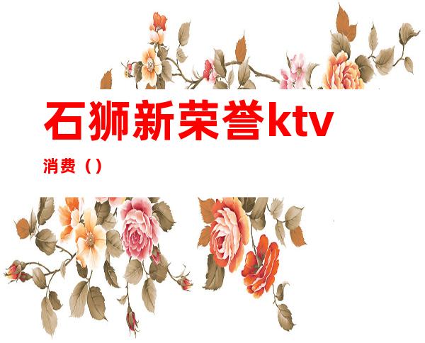 石狮新荣誉ktv消费()