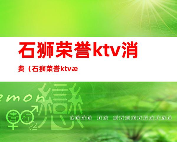 石狮荣誉ktv消费(石狮荣誉ktv消费价格表)