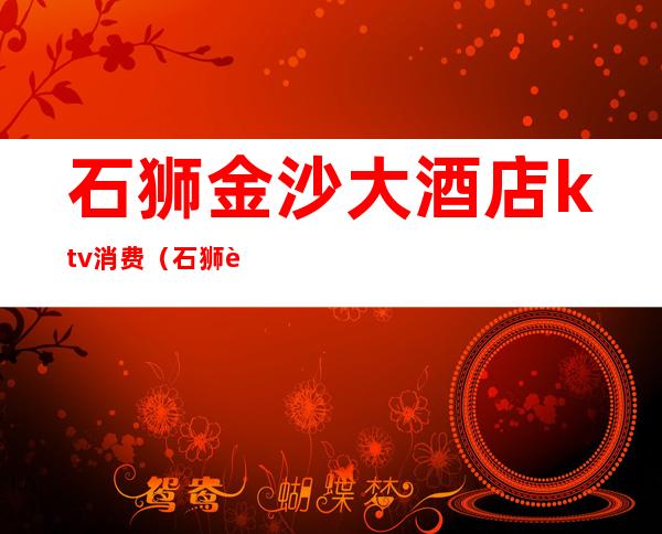 石狮金沙大酒店ktv消费(石狮荣誉酒店ktv消费)