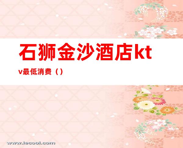石狮金沙酒店ktv最低消费（）