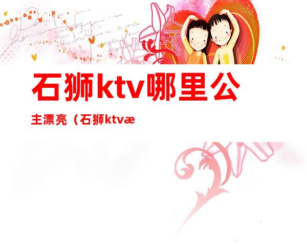 石狮ktv哪里公主漂亮(石狮ktv消费怎么样)