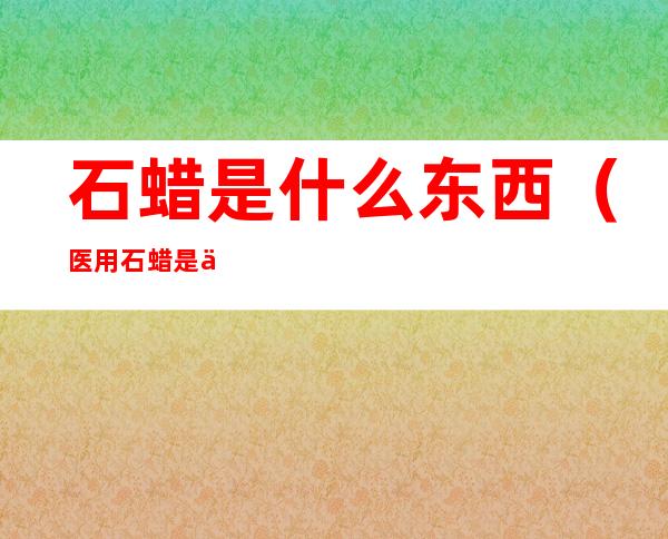 石蜡是什么东西(医用石蜡是什么东西)