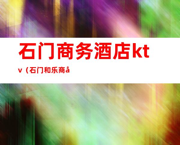 石门商务酒店ktv(石门和乐商务酒店)