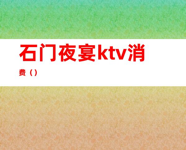 石门夜宴ktv消费()