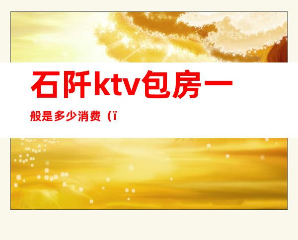 石阡ktv包房一般是多少消费()