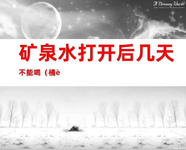 矿泉水打开后几天不能喝(桶装矿泉水打开后几天不能喝)