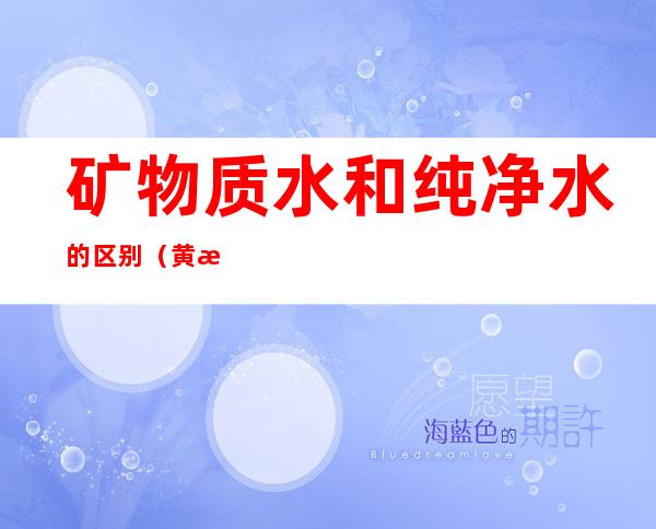 矿物质水和纯净水的区别（黄河源矿物质水和纯净水的区别）