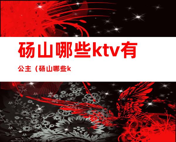 砀山哪些ktv有公主（砀山哪些ktv有公主厅）