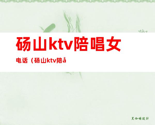 砀山ktv陪唱女电话(砀山ktv陪唱多少钱一炮)