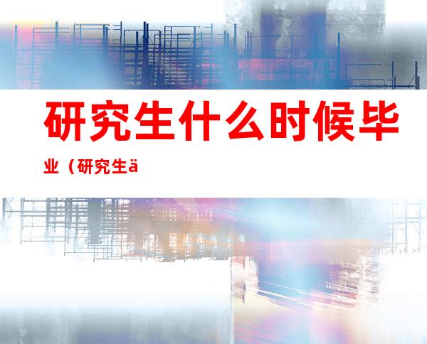 研究生什么时候毕业(研究生什么时候毕业答辩)