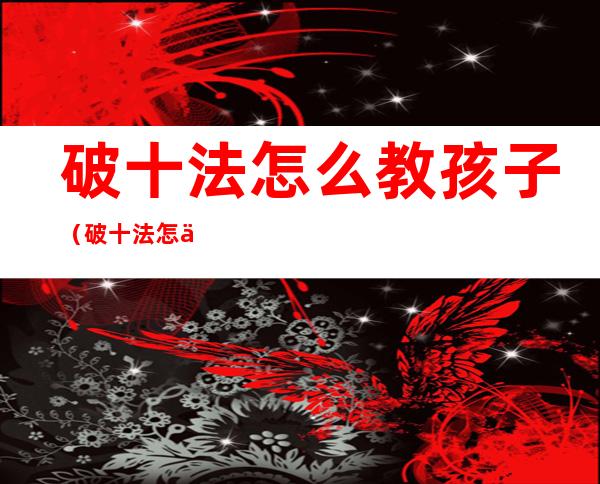 破十法怎么教孩子（破十法怎么教孩子20以内竖式）