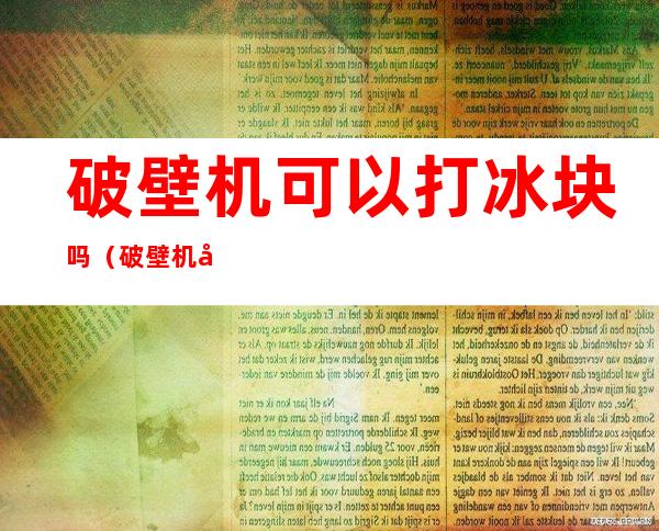 破壁机可以打冰块吗（破壁机可以打冰块吗怎么做）
