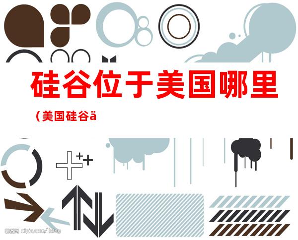 硅谷位于美国哪里(美国硅谷位于美国哪里)