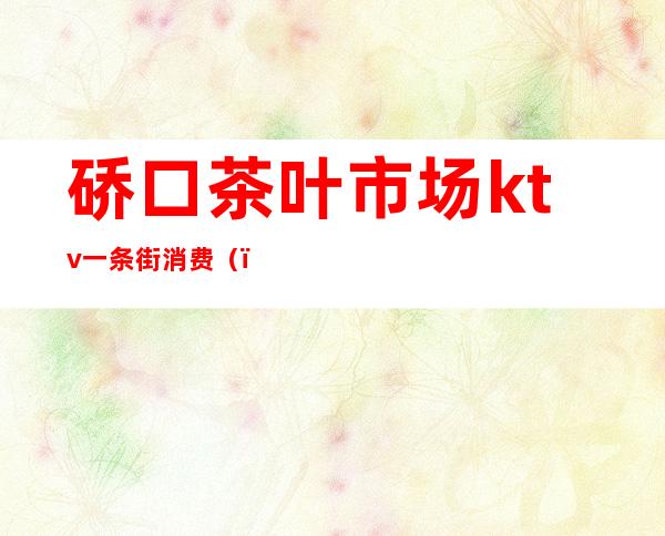 硚口茶叶市场ktv一条街消费()