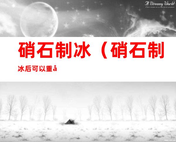 硝石制冰(硝石制冰后可以重复使用吗)