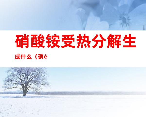 硝酸铵受热分解生成什么(硝酸铵受热分解生成硝酸)