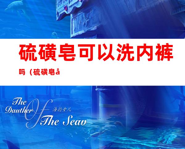 硫磺皂可以洗内裤吗(硫磺皂可以洗内裤吗女)