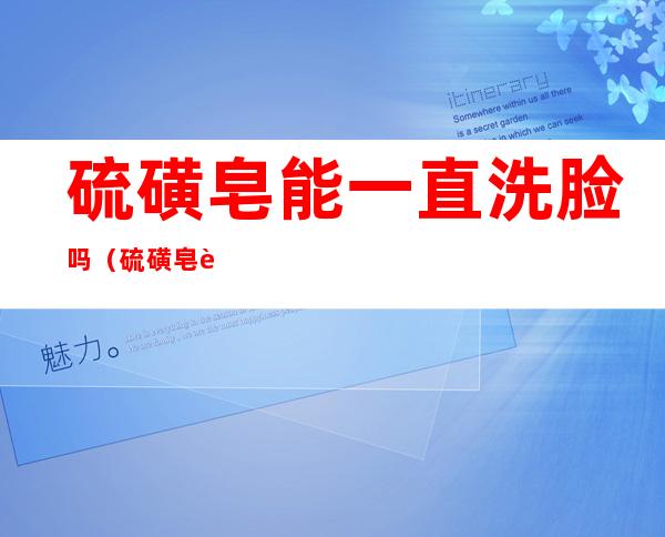 硫磺皂能一直洗脸吗(硫磺皂能不能经常洗脸)