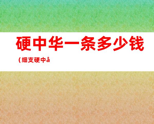 硬中华一条多少钱(细支硬中华一条多少钱)