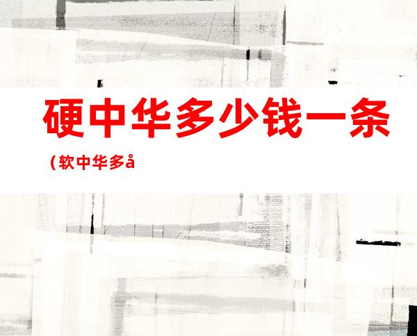 硬中华多少钱一条(软中华多少钱一条烟2022)
