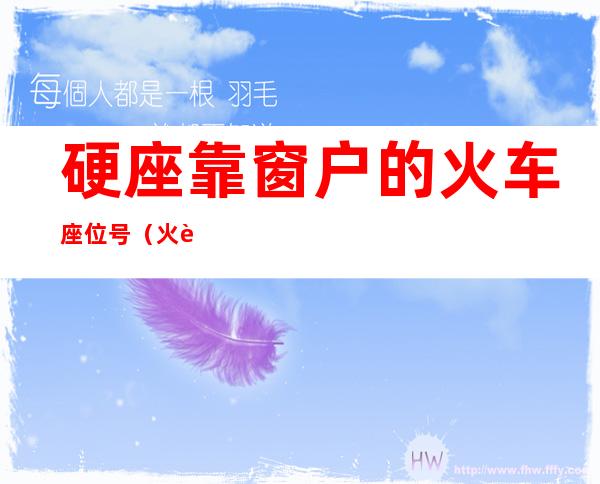 硬座靠窗户的火车座位号（火车硬座靠窗户的座位号是多少）