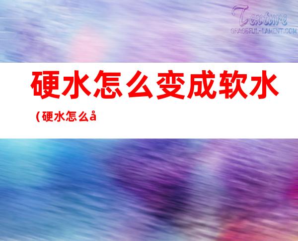 硬水怎么变成软水(硬水怎么变成软水原理)