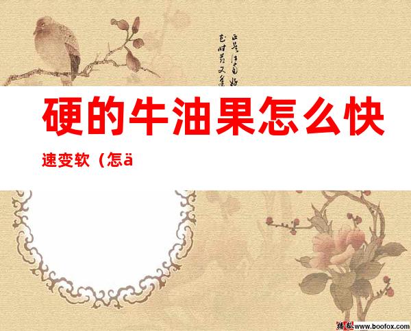 硬的牛油果怎么快速变软(怎么让牛油果快速变软)