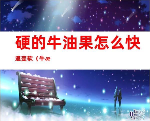 硬的牛油果怎么快速变软(牛油果很硬怎么变软)