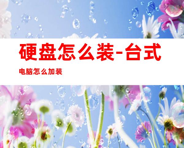 硬盘怎么装-台式电脑怎么加装固态硬盘