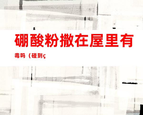 硼酸粉撒在屋里有毒吗（碰到硼酸粉会不会中毒）