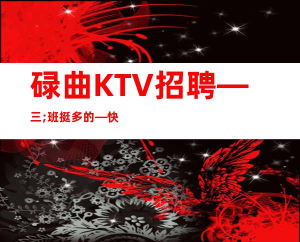 碌曲KTV招聘—三;班挺多的—快快联系我们吧