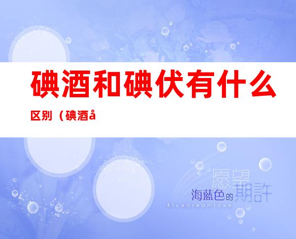 碘酒和碘伏有什么区别(碘酒和碘伏有区别吗?)