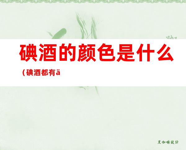 碘酒的颜色是什么(碘酒都有什么颜色)