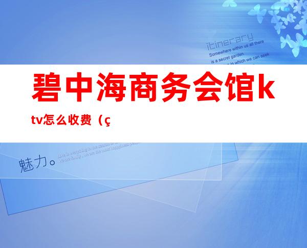 碧中海商务会馆ktv怎么收费(碧中海歌厅)