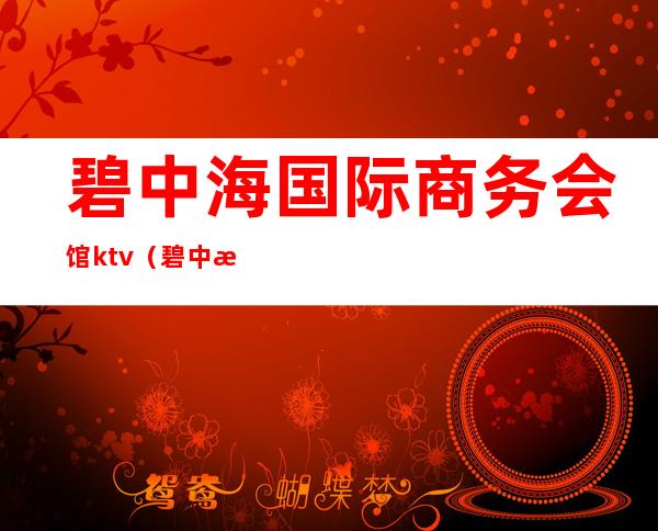 碧中海国际商务会馆ktv(碧中海国际商务会馆电话)