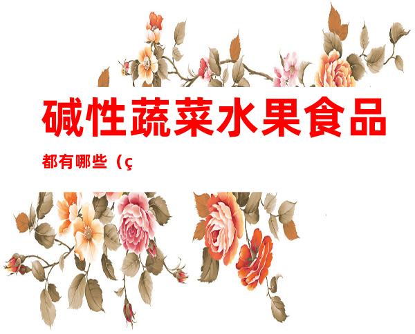 碱性蔬菜水果食品都有哪些(碱性水果和蔬菜都有哪些)