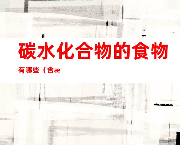 碳水化合物的食物有哪些(含有碳水化合物的食物有哪些)