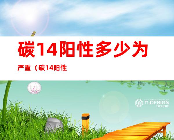 碳14阳性多少为严重(碳14阳性多少为严重312)