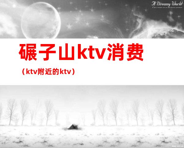 碾子山ktv消费(ktv附近的ktv)