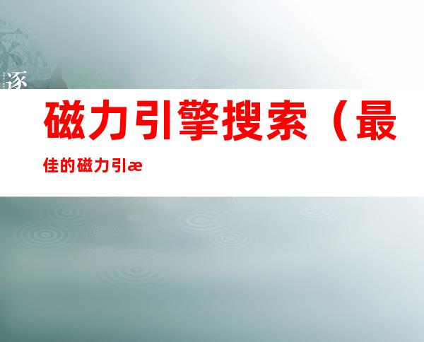 磁力引擎搜索(最佳的磁力引擎搜索)