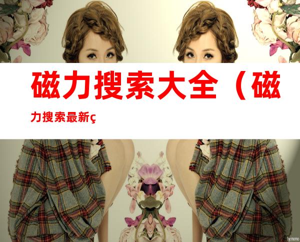 磁力搜索大全(磁力搜索最新版地址)