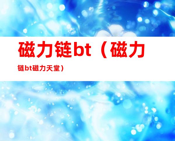 磁力链bt(磁力链bt磁力天堂)
