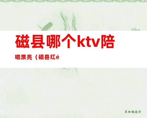 磁县哪个ktv陪唱漂亮（磁县红钻ktv有陪唱不）