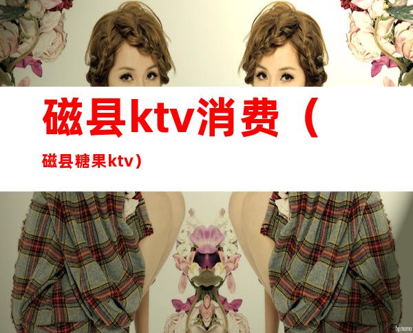 磁县ktv消费（磁县糖果ktv）