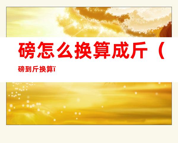 磅怎么换算成斤（磅到斤换算）