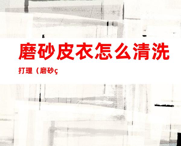 磨砂皮衣怎么清洗打理(磨砂皮衣怎么清洗打理图)